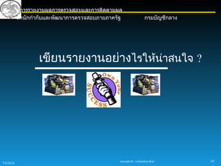 การรายงานผลการตรวจสอบและการติดตามผล
           สำานักกำากับและพัฒนาการตรวจสอบภายภาครัฐ                กรมบัญชีกลาง




                   เขียนรายงานอย่างไรให้น่าสนใจ ?




                                                 sureeporn sirikantayakul        34
7/9/2010
 