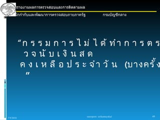 การรายงานผลการตรวจสอบและการติดตามผล
  สำานักกำากับและพัฒนาการตรวจสอบภายภาครัฐ                  กรมบัญชีกลาง




           “ ก ร ร ม ก า ร ไ ม่ ไ ด้ ทำ า ก า ร ต ร
             ว จ นั บ เ งิ น ส ด
            ค ง เ ห ลื อ ป ร ะ จำ า วั น (บางครั ้ ง
              ”



                                            sureeporn sirikantayakul      49
7/9/2010
 