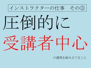 インストラクターの仕事 その③


圧倒的に
受講者中心
        の講習を組み立てること
 