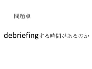 問題点


debriefingする時間があるのか
 