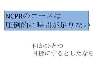 NCPRのコースは
圧倒的に時間が足りない

   何かひとつ
   目標にするとしたなら
 