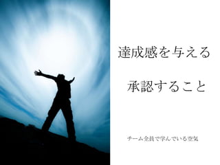 達成感を与える

承認すること


チーム全員で学んでいる空気
 