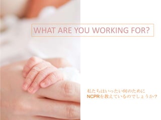 WHAT ARE YOU WORKING FOR?




           私たちはいったい何のために
           NCPRを教えているのでしょうか？
 