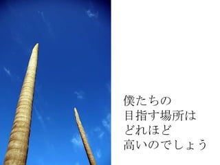 僕たちの
目指す場所は
どれほど
高いのでしょう
 