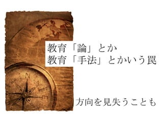 教育「論」とか
教育「手法」とかいう罠



  方向を見失うことも
 