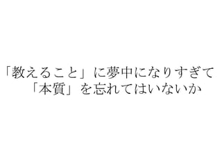 「教えること」に夢中になりすぎて
  「本質」を忘れてはいないか
 