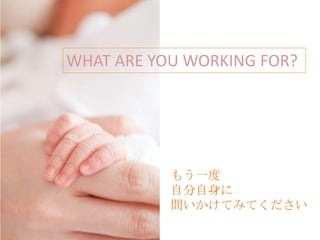 WHAT ARE YOU WORKING FOR?




           もう一度
           自分自身に
           問いかけてみてください
 