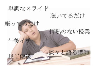 単調なスライド
          聴いてるだけ
座ってるだけ
          情熱のない授業
午後イチ
         淡々と語る講師
昼ご飯後
 