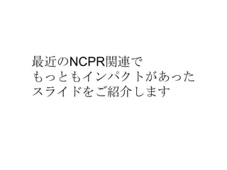 最近のNCPR関連で
もっともインパクトがあった
スライドをご紹介します
 