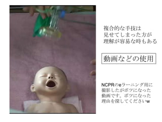 複合的な手技は
見せてしまった方が
理解が容易な時もある


動画などの使用


NCPRのeラーニング用に
撮影したがボツになった
動画です。ボツになった
理由を探してくださいw
 