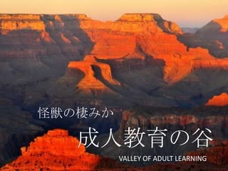 怪獣の棲みか

   成人教育の谷
         VALLEY OF ADULT LEARNING
 