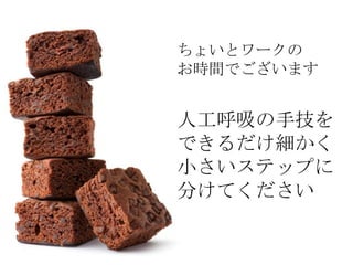 ちょいとワークの
お時間でございます


人工呼吸の手技を
できるだけ細かく
小さいステップに
分けてください
 