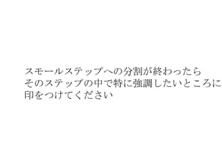 スモールステップへの分割が終わったら
そのステップの中で特に強調したいところに
印をつけてください
 