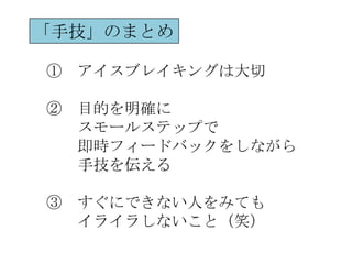 「手技」のまとめ

① アイスブレイキングは大切

② 目的を明確に
  スモールステップで
  即時フィードバックをしながら
  手技を伝える

③ すぐにできない人をみても
  イライラしないこと（笑）
 