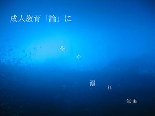 成人教育「論」に


      や
           や




               溺
                   れ

                       気味
 