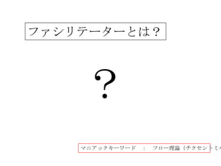 ファシリテーターとは？




    ？
    マニアックキーワード ：   フロー理論（チクセントミハ
 
