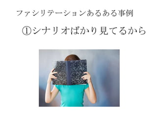 ファシリテーションあるある事例

①シナリオばかり見てるから
 