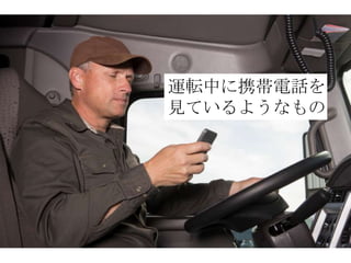 運転中に携帯電話を
見ているようなもの
 