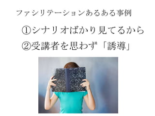 ファシリテーションあるある事例

①シナリオばかり見てるから
②受講者を思わず「誘導」
 