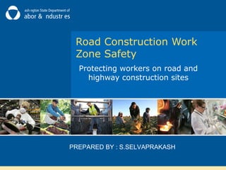 Protecting workers on road and
highway construction sites
PREPARED BY : S.SELVAPRAKASH
Road Construction Work
Zone Safety
 