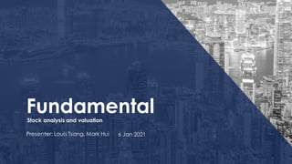 Fundamental
Presenter: Louis Tsang, Mark Hui 6 Jan 2021
Stock analysis and valuation
 