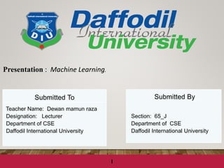 Submitted To
Teacher Name: Dewan mamun raza
Designation: Lecturer
Department of CSE
Daffodil International University
Submitted By
Section: 65_J
Department of CSE
Daffodil International University
1
Presentation : Machine Learning.
 