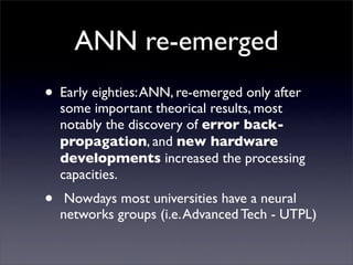ANN re-emerged
• Early eighties: ANN, re-emerged only after
    some important theorical results, most
    notably the dis...
