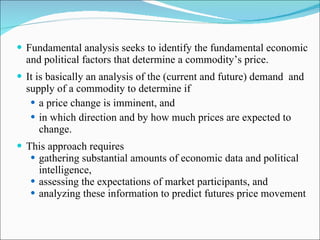 <ul><li>Fundamental analysis seeks to identify the fundamental economic and political factors that determine a commodity’s...