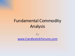 Fundamental Commodity
Analysis
By
www.CandlestickForums.com
 