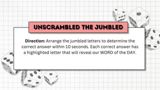 Direction: Arrange the jumbled letters to determine the
correct answer within 10 seconds. Each correct answer has
a highlighted letter that will reveal our WORD of the DAY.
 