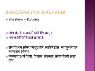  Bheshaja + Kalpana
 "भेषंरोगभयजयतीइततभेषजम्"।
 "कल्प:विधिवििानेसंस्कारे"
 रोगाचेभयऔषिानेदूरहोते,नाहीसे होते.म्हणूनभेष...