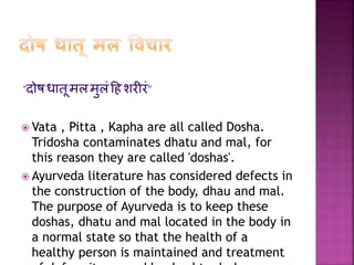 "दोषिातूमलमुलंहहशरीरं"
 Vata , Pitta , Kapha are all called Dosha.
Tridosha contaminates dhatu and mal, for
this reason t...