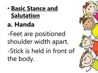• Basic Stance and
Salutation
a. Handa
-Feet are positioned
shoulder width apart.
-Stick is held in front of
the body.
 