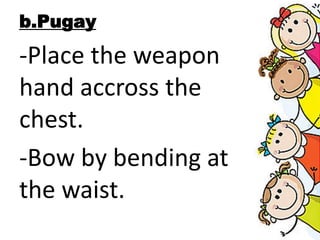 b.Pugay
-Place the weapon
hand accross the
chest.
-Bow by bending at
the waist.
 