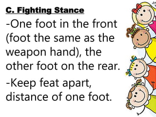 C. Fighting Stance
-One foot in the front
(foot the same as the
weapon hand), the
other foot on the rear.
-Keep feat apart,
distance of one foot.
 