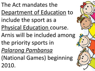 The Act mandates the
Department of Education to
include the sport as a
Physical Education course.
Arnis will be included among
the priority sports in
Palarong Pambansa
(National Games) beginning
2010.
 
