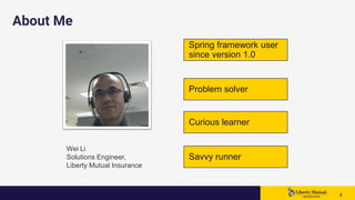 22 2
About Me
Spring framework user
since version 1.0
Curious learner
Savvy runner
Problem solver
Wei Li​
Solutions Engineer,​
Liberty Mutual Insurance
 