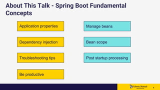 44 4
About This Talk - Spring Boot Fundamental
Concepts
Application properties Manage beans
Bean scopeDependency injection
Post startup processingTroubleshooting tips
Be productive
 