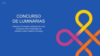 CONCURSO
DE LUMINÁRIAS
Ciências: Produção individual de uma
luminária como finalização do
trabalho sobre matéria e energia
MENU
 