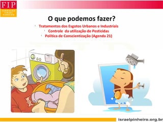O que podemos fazer?
l
Tratamentos dos Esgotos Urbanos e Industriais
l
Controle da utilização de Pesticidas
l
Política de Conscientização (Agenda 21)
 