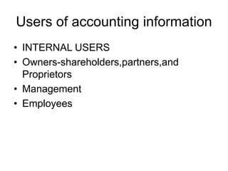 Users of accounting information
• INTERNAL USERS
• Owners-shareholders,partners,and
Proprietors
• Management
• Employees
 