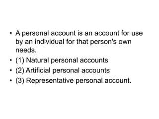 • A personal account is an account for use
by an individual for that person's own
needs.
• (1) Natural personal accounts
• (2) Artificial personal accounts
• (3) Representative personal account.
 