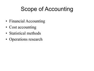 Scope of Accounting
• Financial Accounting
• Cost accounting
• Statistical methods
• Operations research
 