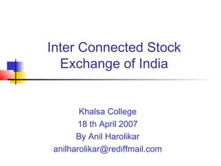 Inter Connected Stock
Exchange of India
Khalsa College
18 th April 2007
By Anil Harolikar
anilharolikar@rediffmail.com
 