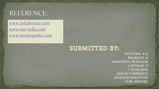 www.indiahowto.com
www.nse-india.com
www.investopedia.com
PAVITHRA. B. S.
BHARGAVI. B.
MAHADEVA PRASAD.M.
CHETHAN. D.
1st YEAR MFM.
DOS IN COMMERCE.
MANASAGANGOTHRI.
UOM, MYSORE.
 