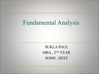Fundamental Analysis
SUKLA PAUL
MBA , 2ND
YEAR
SOMS , IIEST
 