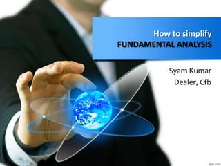 How to simplify
FUNDAMENTAL ANALYSIS
Syam Kumar
Dealer, Cfb
 