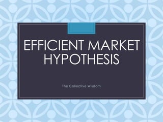 EFFICIENT MARKET 
HYPOTHESIS 
The Collective Wisdom 
 