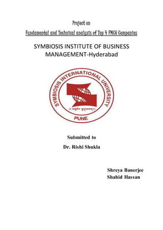 Project on
Fundamental and Technical analysis of Top 4 FMCG Companies
SYMBIOSIS INSTITUTE OF BUSINESS
MANAGEMENT-Hyderabad
Submitted to
Dr. Rishi Shukla
Shreya Banerjee
Shahid Hassan
 
