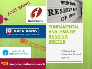 FUNDAMENTAL
ANALYSIS OF
BANKING
SECTOR
Presented by:-
Himanshu Shrimali
B2F-13
1
 